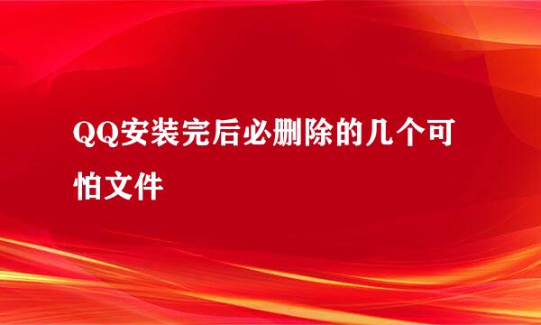 QQ安装完后必删除的几个可怕文件