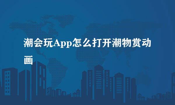 潮会玩App怎么打开潮物赏动画