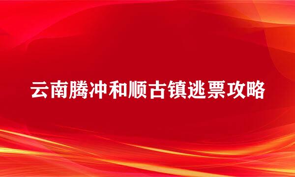 云南腾冲和顺古镇逃票攻略