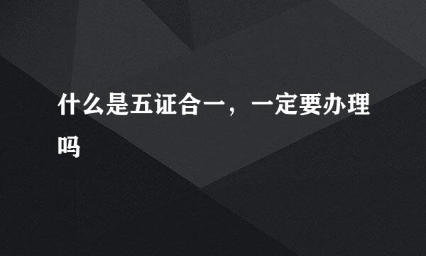 什么是五证合一，一定要办理吗