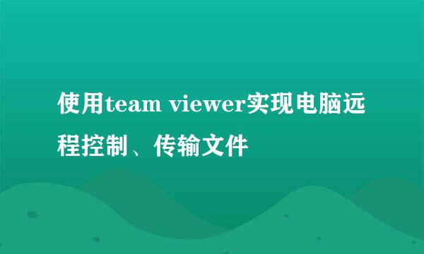 使用team viewer实现电脑远程控制、传输文件