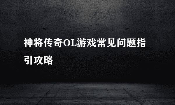 神将传奇OL游戏常见问题指引攻略