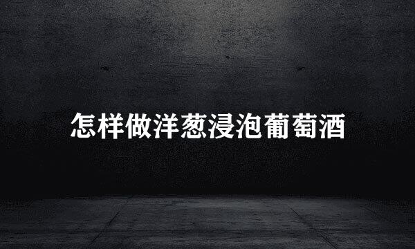 怎样做洋葱浸泡葡萄酒