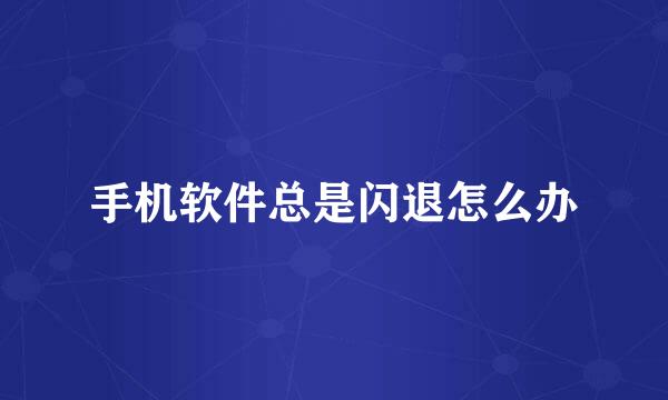 手机软件总是闪退怎么办