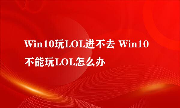 Win10玩LOL进不去 Win10不能玩LOL怎么办