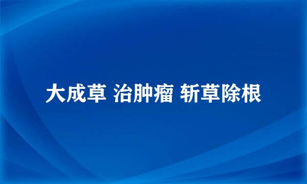 大成草 治肿瘤 斩草除根