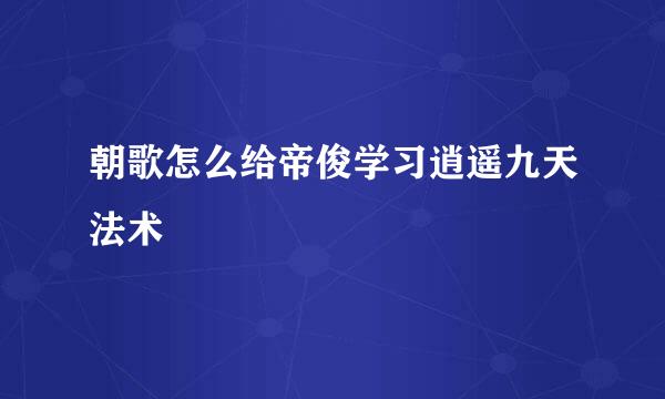 朝歌怎么给帝俊学习逍遥九天法术