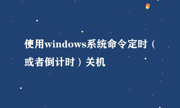 使用windows系统命令定时（或者倒计时）关机