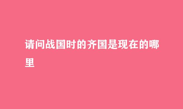 请问战国时的齐国是现在的哪里