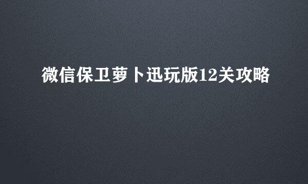 微信保卫萝卜迅玩版12关攻略