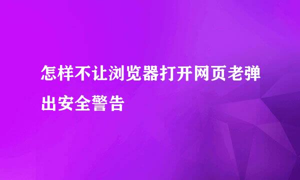 怎样不让浏览器打开网页老弹出安全警告