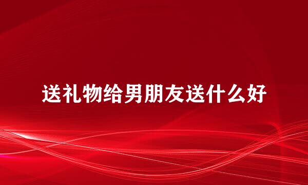 送礼物给男朋友送什么好