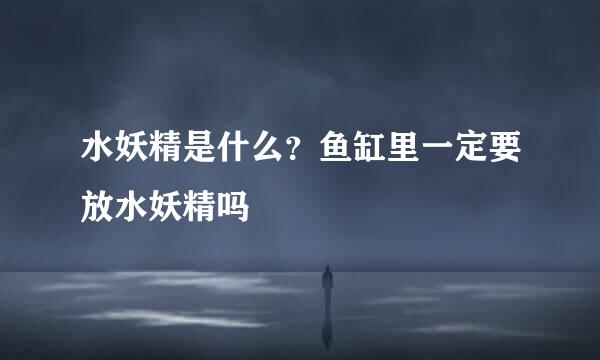 水妖精是什么？鱼缸里一定要放水妖精吗