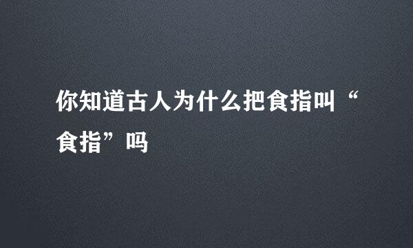 你知道古人为什么把食指叫“食指”吗