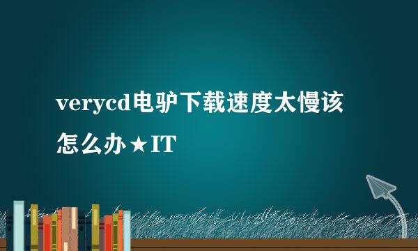 verycd电驴下载速度太慢该怎么办★IT