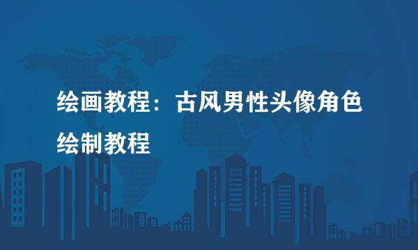 绘画教程：古风男性头像角色绘制教程