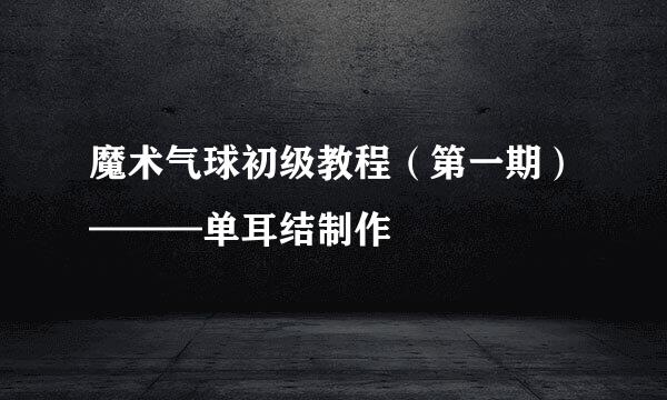 魔术气球初级教程（第一期）———单耳结制作