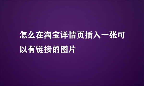 怎么在淘宝详情页插入一张可以有链接的图片