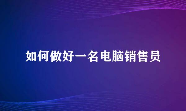 如何做好一名电脑销售员