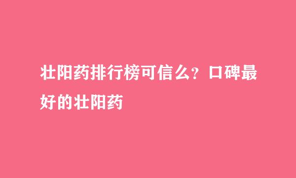 壮阳药排行榜可信么？口碑最好的壮阳药