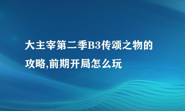 大主宰第二季B3传颂之物的攻略,前期开局怎么玩