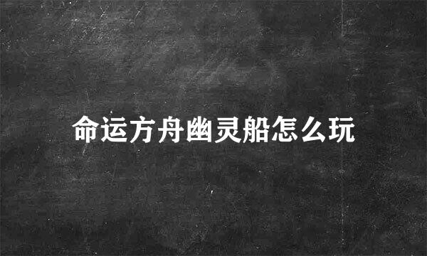 命运方舟幽灵船怎么玩