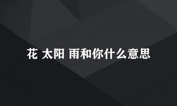 花 太阳 雨和你什么意思