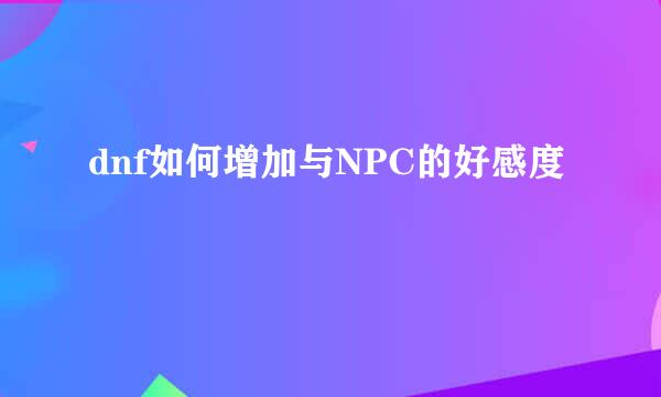 dnf如何增加与NPC的好感度