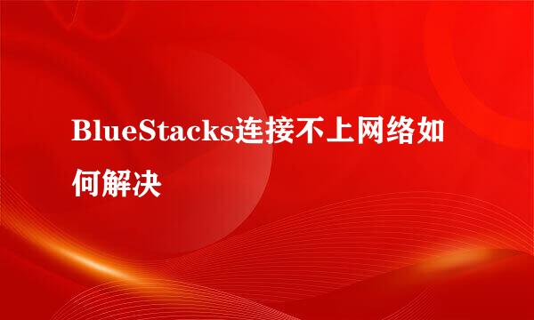 BlueStacks连接不上网络如何解决