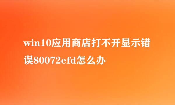 win10应用商店打不开显示错误80072efd怎么办