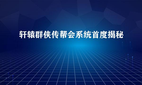 轩辕群侠传帮会系统首度揭秘
