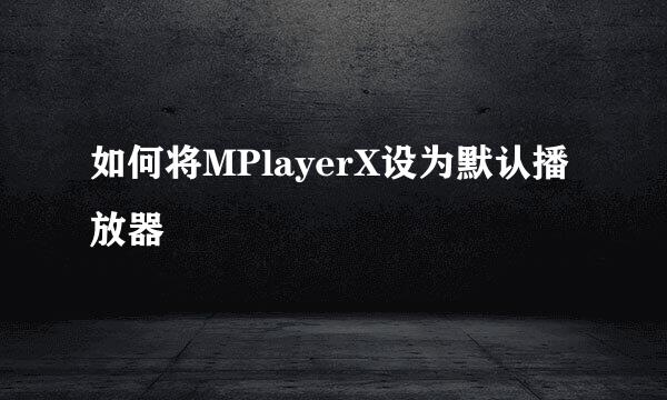 如何将MPlayerX设为默认播放器