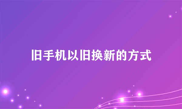 旧手机以旧换新的方式