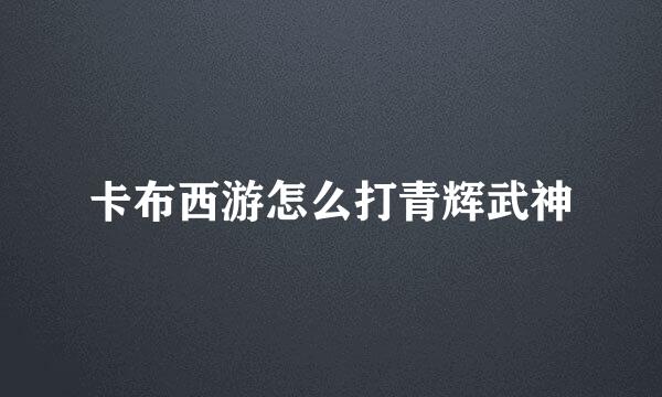 卡布西游怎么打青辉武神