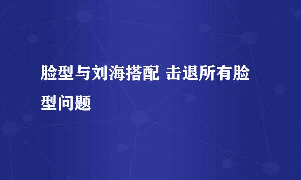 脸型与刘海搭配 击退所有脸型问题