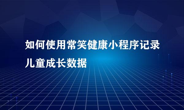 如何使用常笑健康小程序记录儿童成长数据