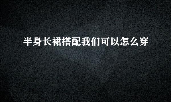 半身长裙搭配我们可以怎么穿