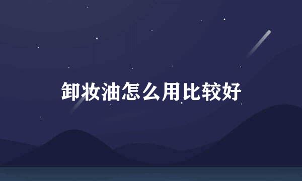 卸妆油怎么用比较好