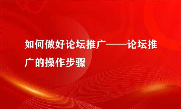 如何做好论坛推广——论坛推广的操作步骤