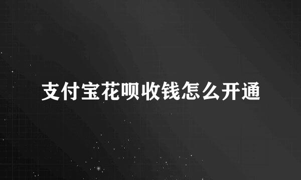 支付宝花呗收钱怎么开通
