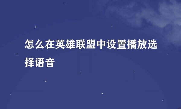 怎么在英雄联盟中设置播放选择语音