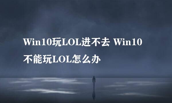 Win10玩LOL进不去 Win10不能玩LOL怎么办