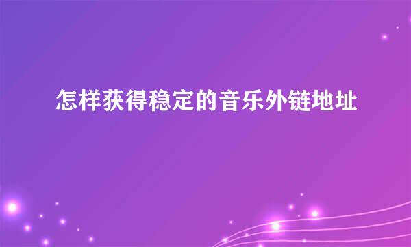 怎样获得稳定的音乐外链地址