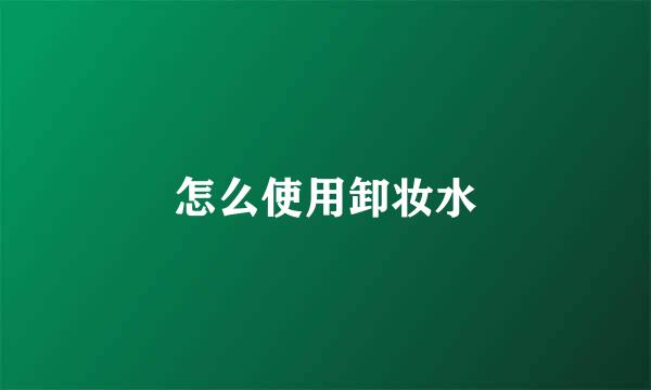 怎么使用卸妆水