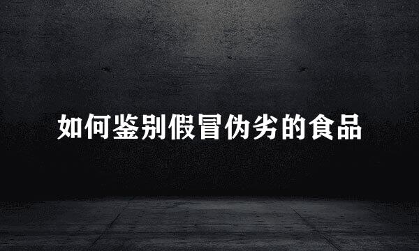 如何鉴别假冒伪劣的食品