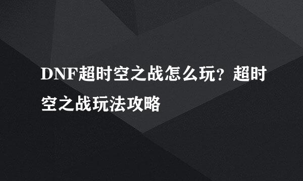 DNF超时空之战怎么玩？超时空之战玩法攻略