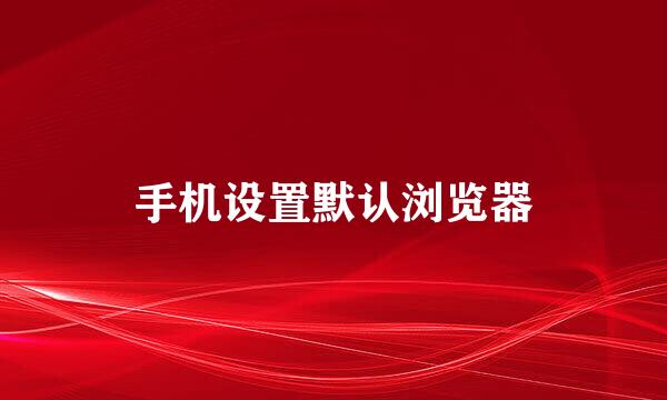 手机设置默认浏览器