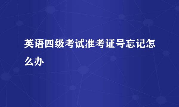 英语四级考试准考证号忘记怎么办