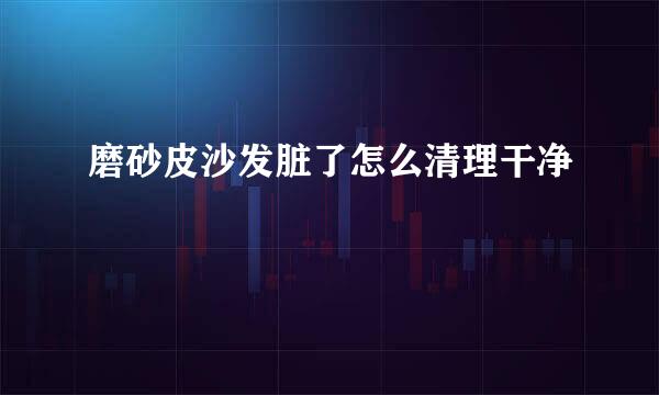 磨砂皮沙发脏了怎么清理干净
