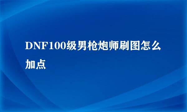 DNF100级男枪炮师刷图怎么加点